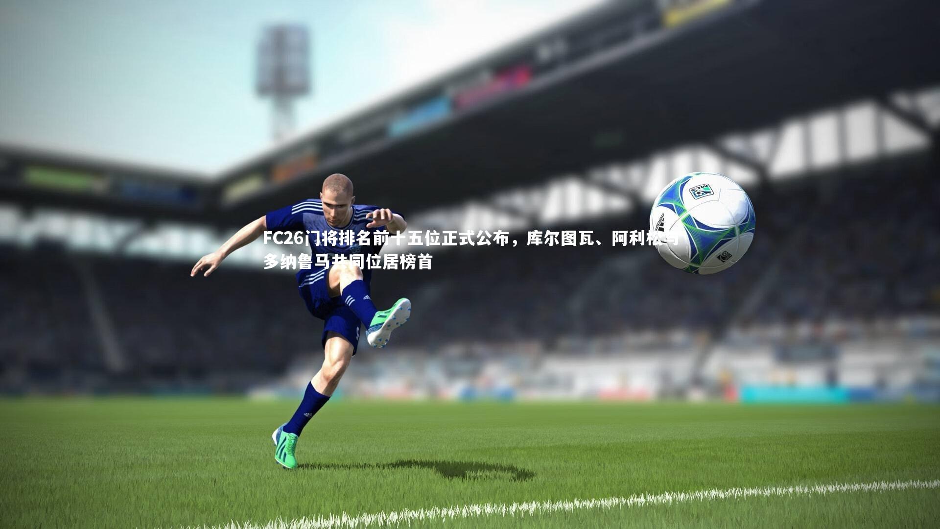 FC26门将排名前十五位正式公布，库尔图瓦、阿利松与多纳鲁马共同位居榜首