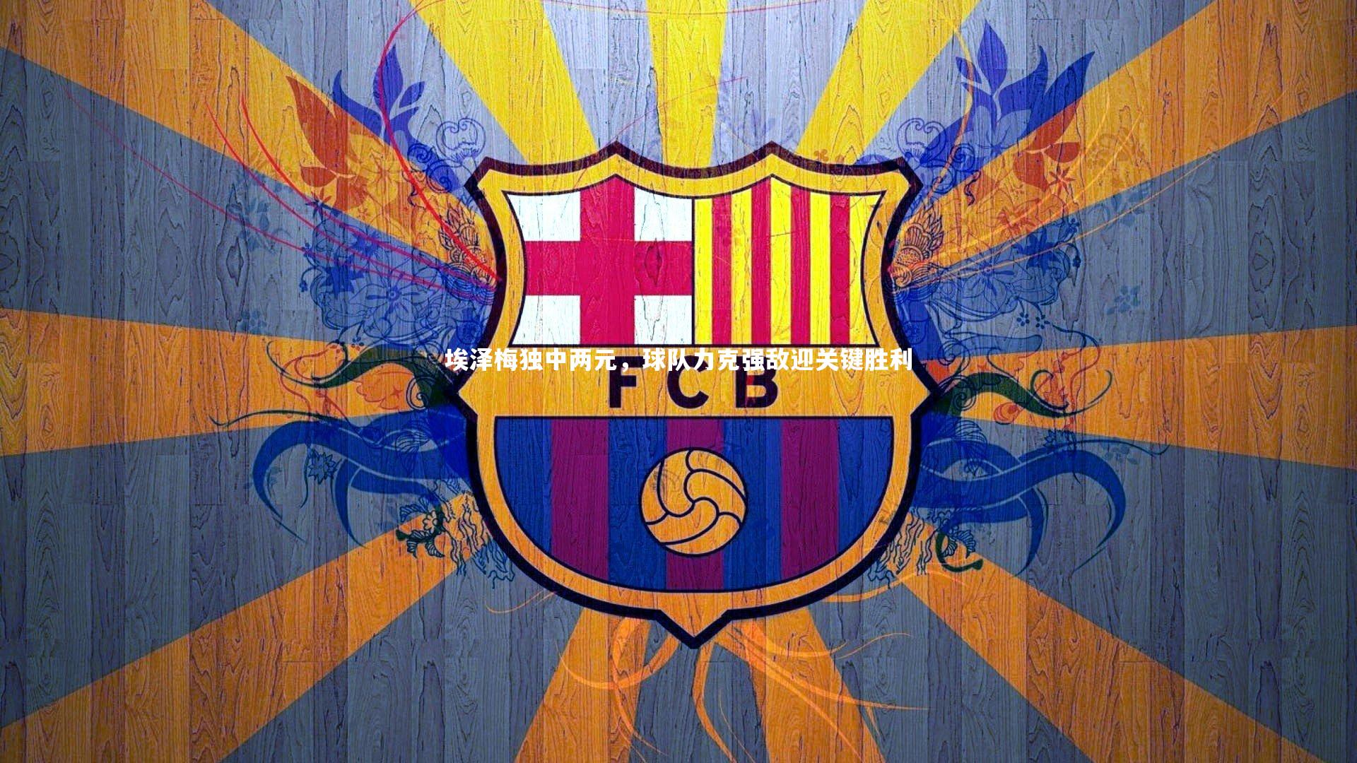 埃泽梅独中两元，球队力克强敌迎关键胜利